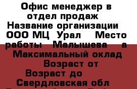 Офис-менеджер в отдел продаж › Название организации ­ ООО МЦ “Урал“ › Место работы ­ Малышева, 85а › Максимальный оклад ­ 20 000 › Возраст от ­ 18 › Возраст до ­ 35 - Свердловская обл., Екатеринбург г. Работа » Вакансии   . Свердловская обл.